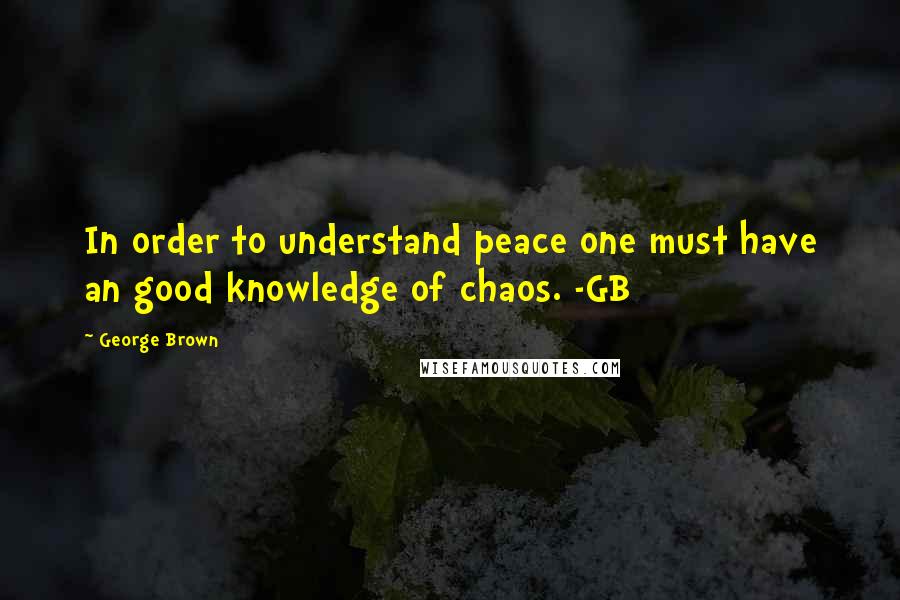 George Brown Quotes: In order to understand peace one must have an good knowledge of chaos. -GB