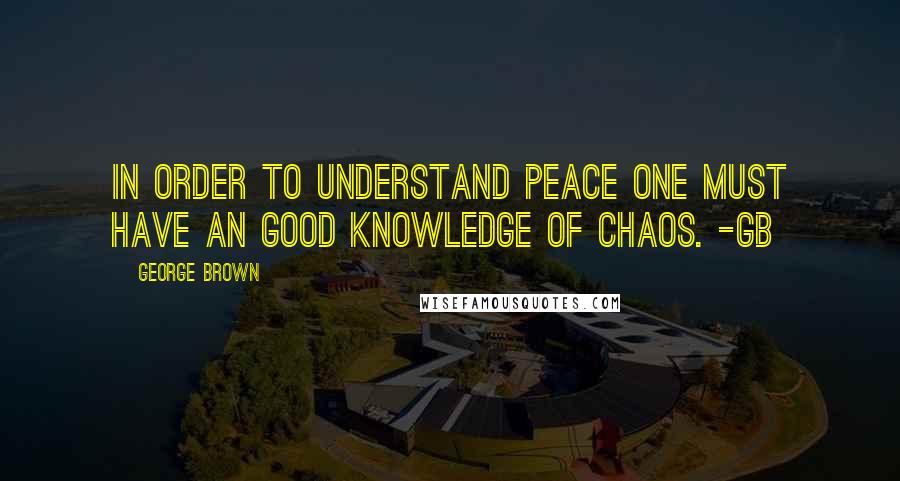 George Brown Quotes: In order to understand peace one must have an good knowledge of chaos. -GB