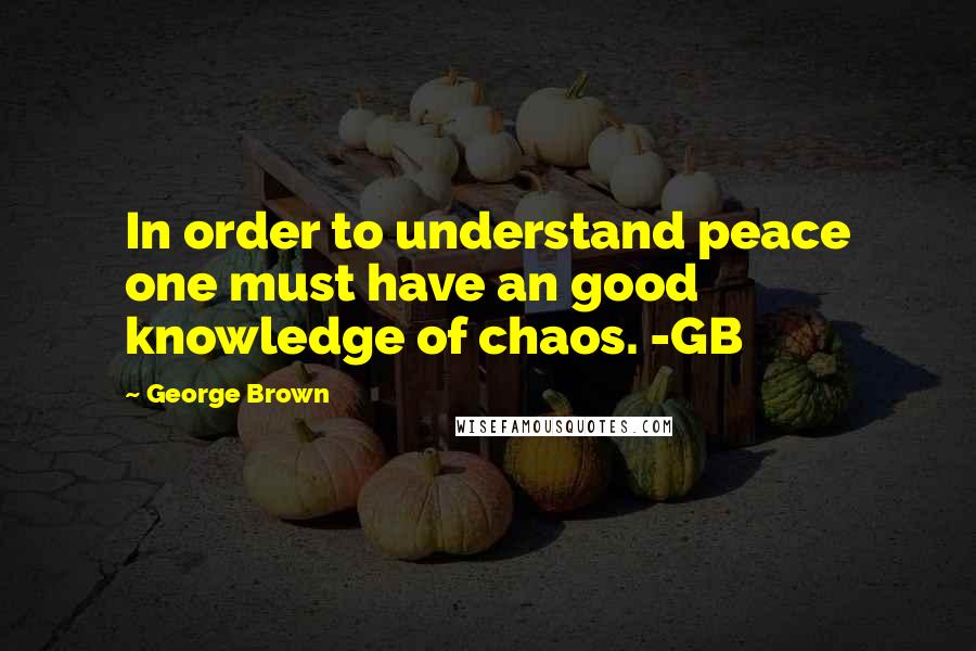 George Brown Quotes: In order to understand peace one must have an good knowledge of chaos. -GB