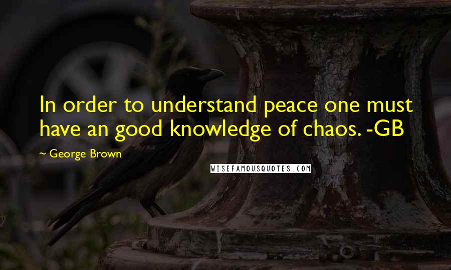 George Brown Quotes: In order to understand peace one must have an good knowledge of chaos. -GB