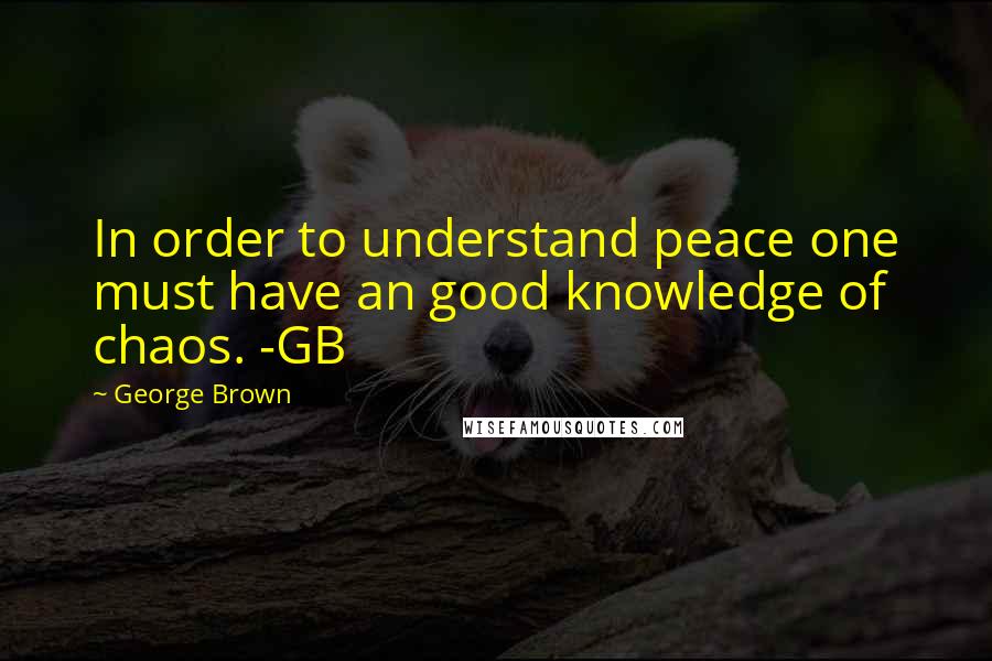 George Brown Quotes: In order to understand peace one must have an good knowledge of chaos. -GB
