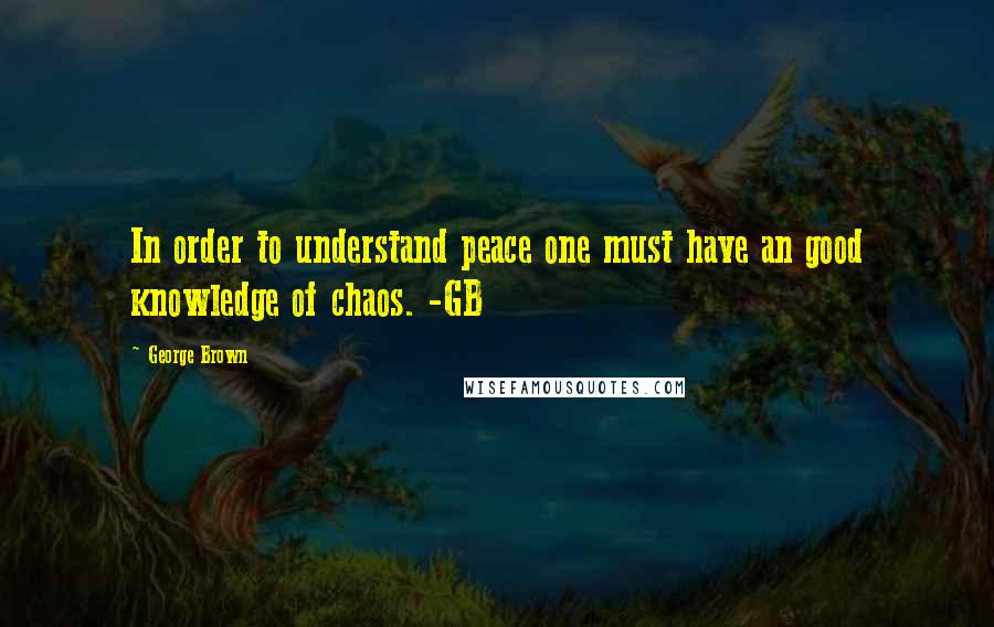 George Brown Quotes: In order to understand peace one must have an good knowledge of chaos. -GB