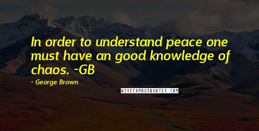 George Brown Quotes: In order to understand peace one must have an good knowledge of chaos. -GB