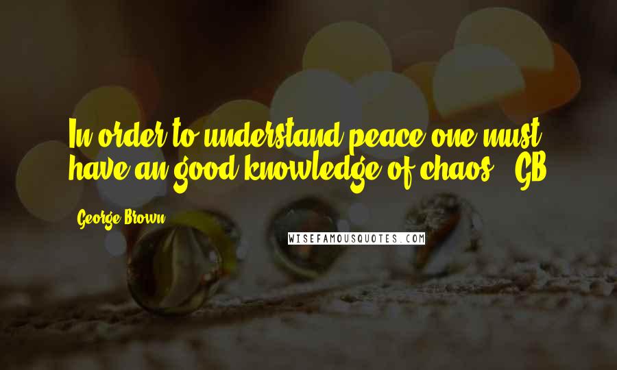 George Brown Quotes: In order to understand peace one must have an good knowledge of chaos. -GB