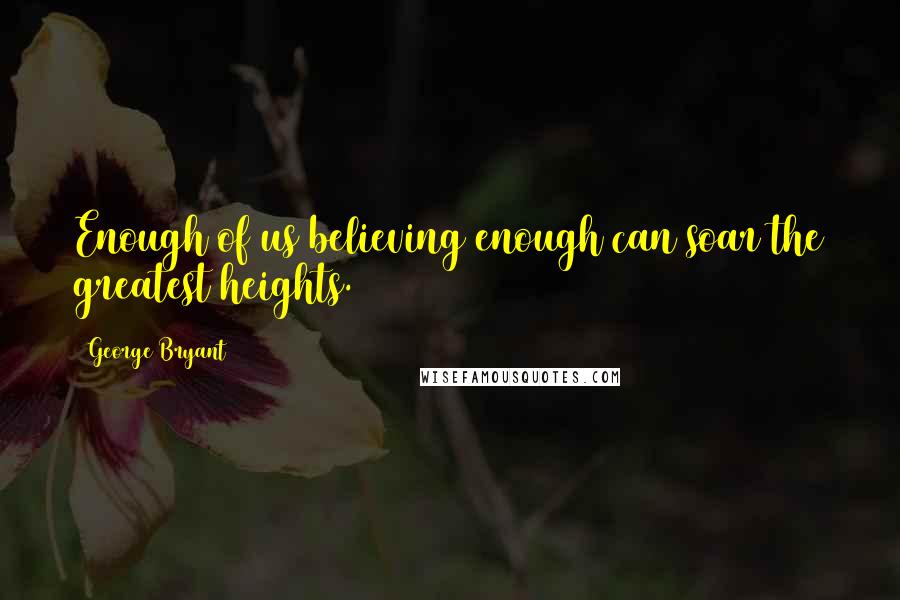 George Bryant Quotes: Enough of us believing enough can soar the greatest heights.