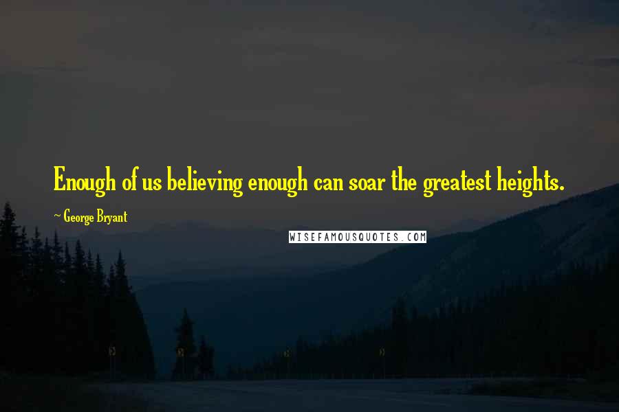 George Bryant Quotes: Enough of us believing enough can soar the greatest heights.