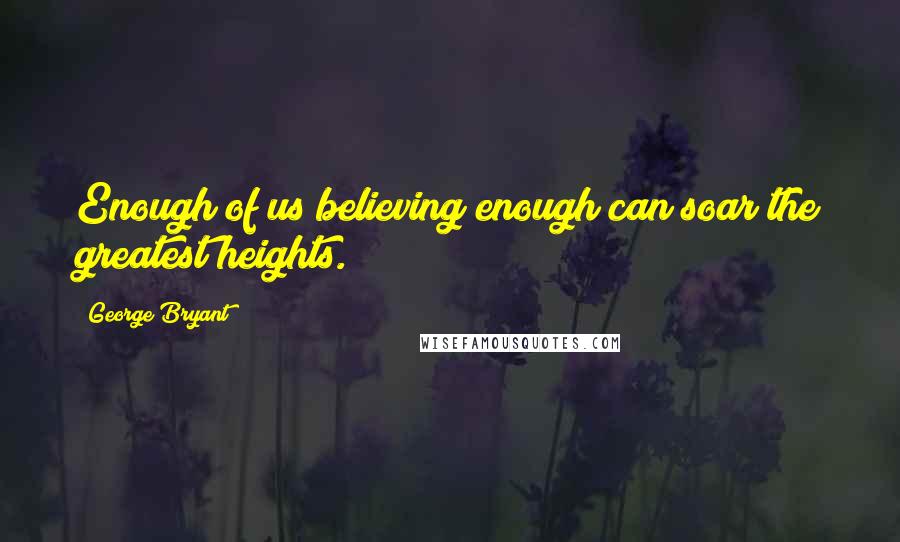 George Bryant Quotes: Enough of us believing enough can soar the greatest heights.