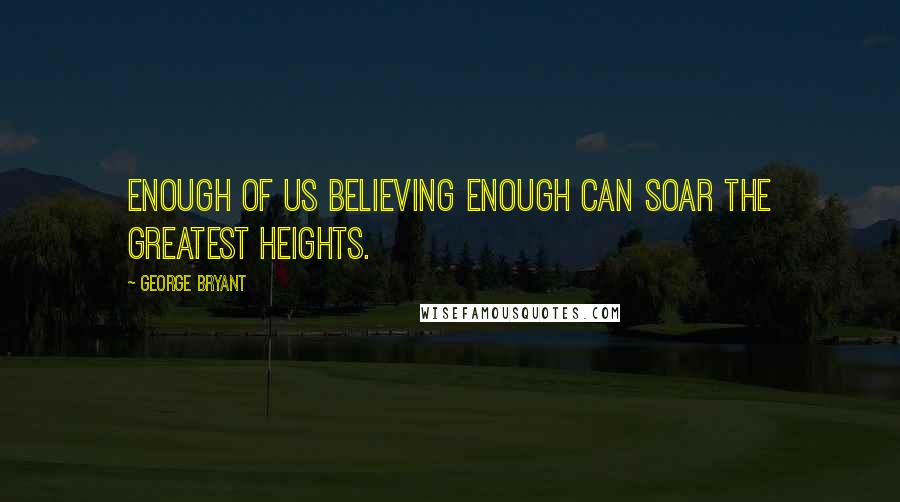 George Bryant Quotes: Enough of us believing enough can soar the greatest heights.