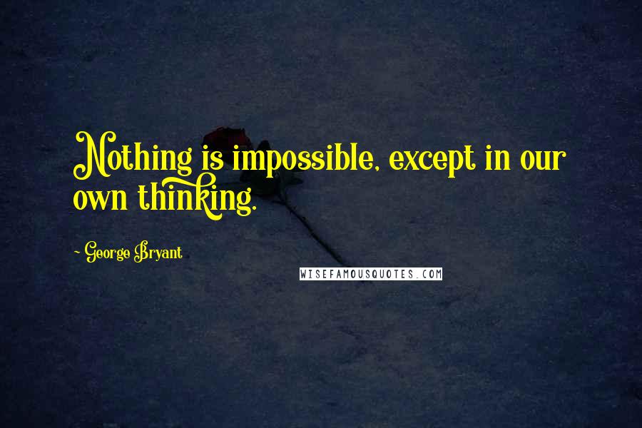 George Bryant Quotes: Nothing is impossible, except in our own thinking.