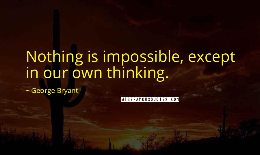 George Bryant Quotes: Nothing is impossible, except in our own thinking.