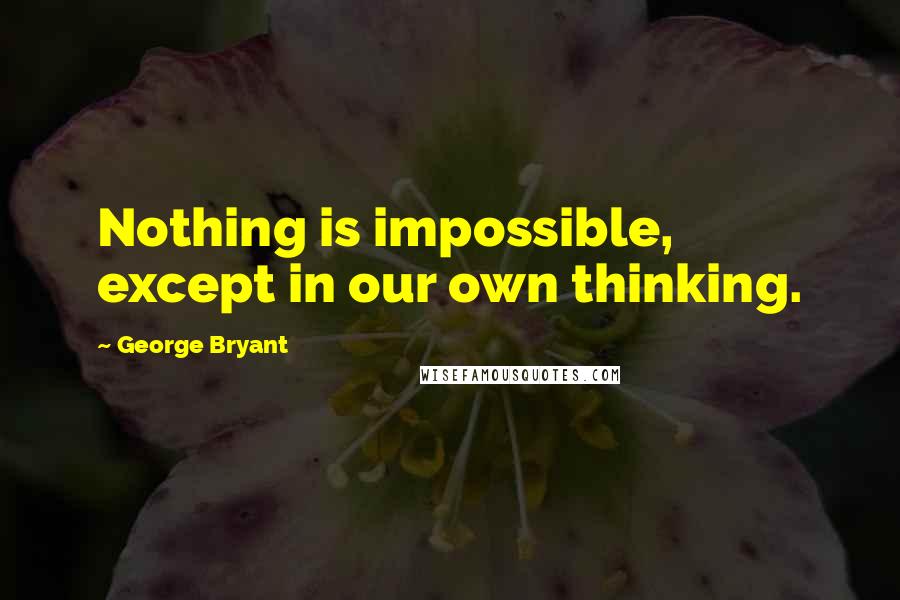 George Bryant Quotes: Nothing is impossible, except in our own thinking.