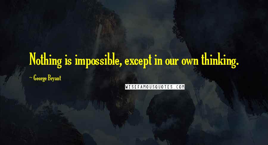 George Bryant Quotes: Nothing is impossible, except in our own thinking.