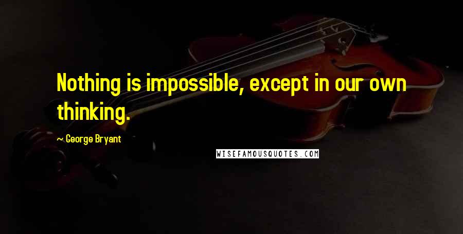 George Bryant Quotes: Nothing is impossible, except in our own thinking.