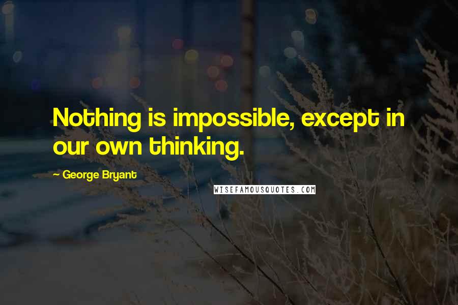 George Bryant Quotes: Nothing is impossible, except in our own thinking.