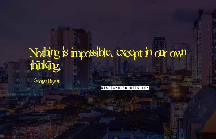 George Bryant Quotes: Nothing is impossible, except in our own thinking.