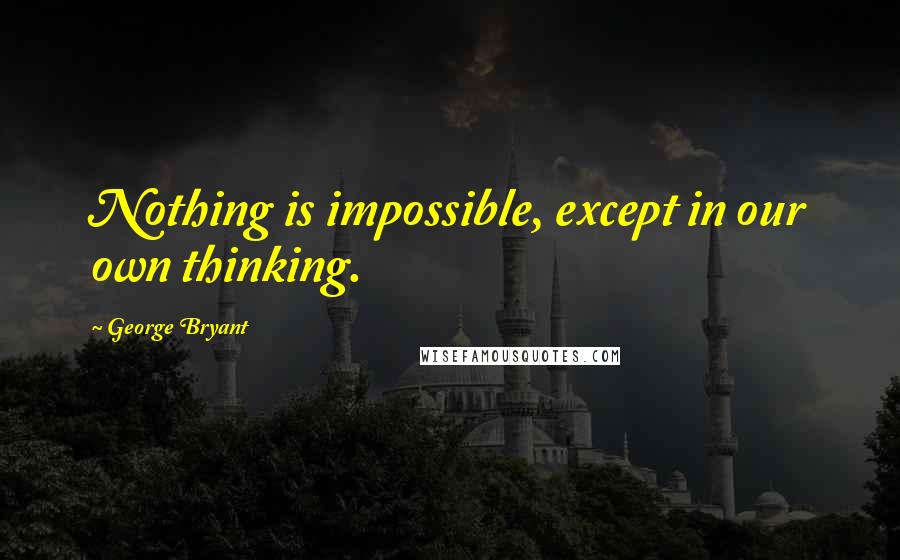 George Bryant Quotes: Nothing is impossible, except in our own thinking.