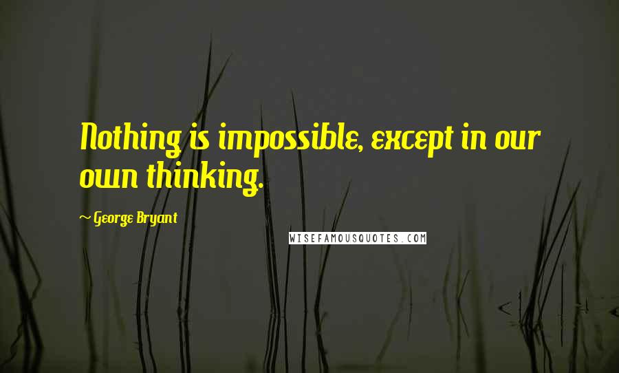 George Bryant Quotes: Nothing is impossible, except in our own thinking.