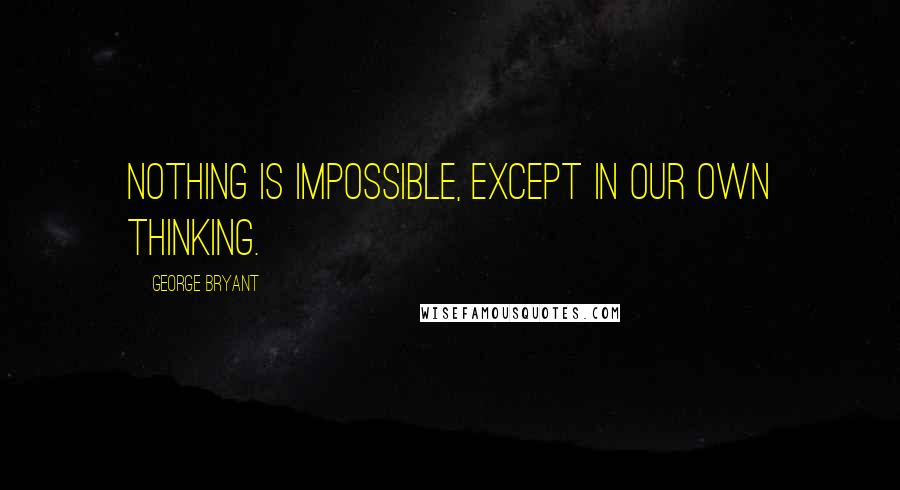 George Bryant Quotes: Nothing is impossible, except in our own thinking.