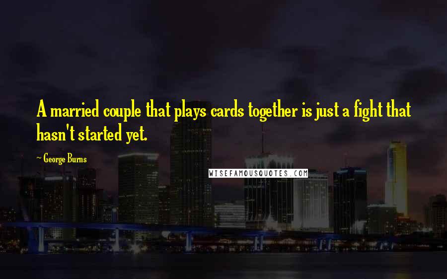 George Burns Quotes: A married couple that plays cards together is just a fight that hasn't started yet.