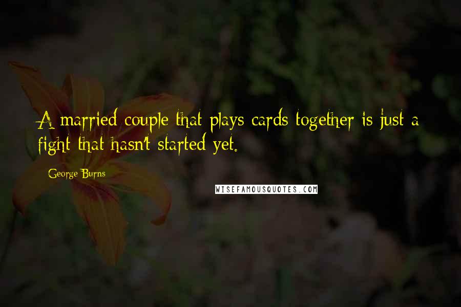 George Burns Quotes: A married couple that plays cards together is just a fight that hasn't started yet.