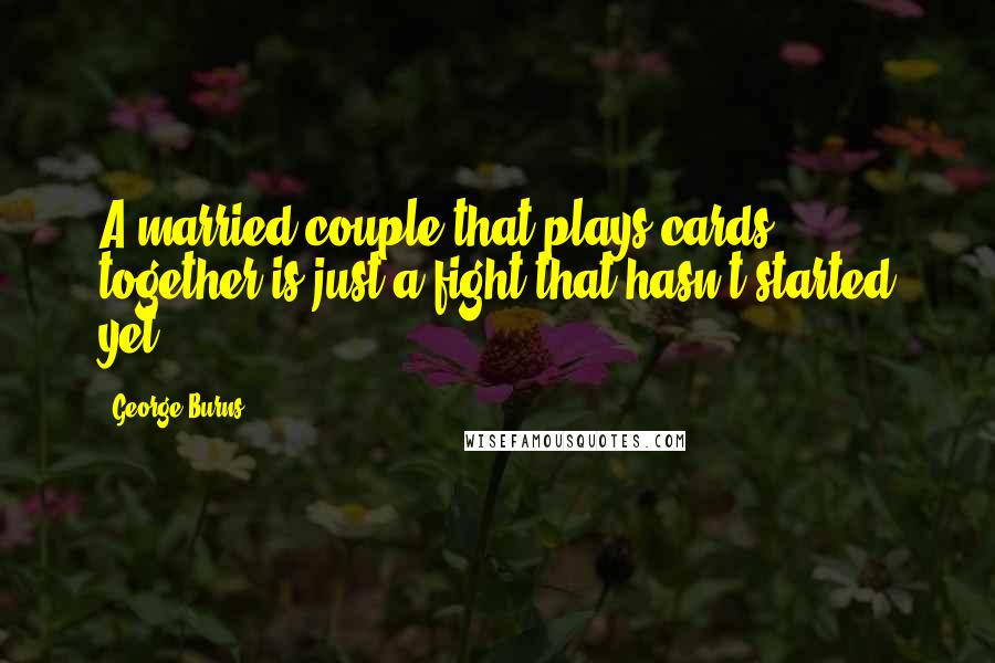 George Burns Quotes: A married couple that plays cards together is just a fight that hasn't started yet.