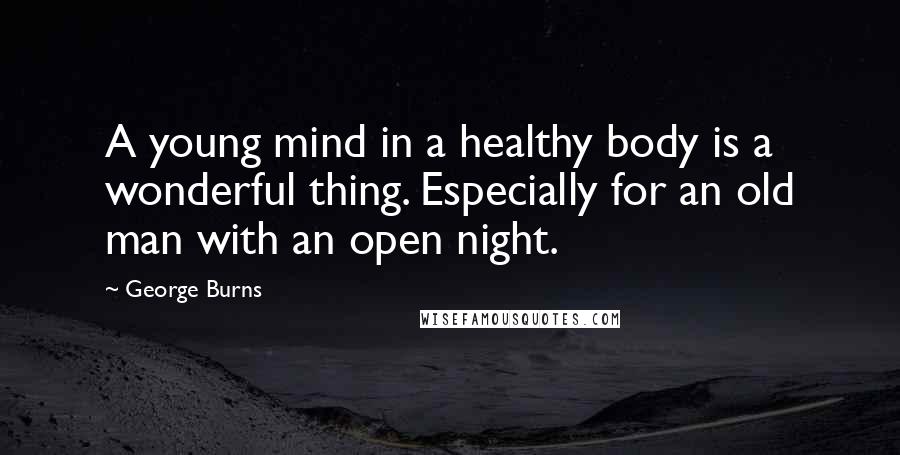 George Burns Quotes: A young mind in a healthy body is a wonderful thing. Especially for an old man with an open night.