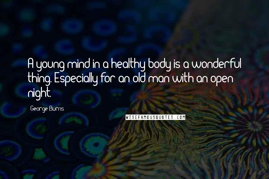 George Burns Quotes: A young mind in a healthy body is a wonderful thing. Especially for an old man with an open night.