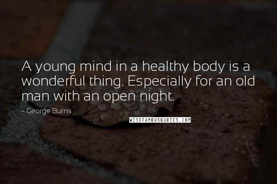 George Burns Quotes: A young mind in a healthy body is a wonderful thing. Especially for an old man with an open night.