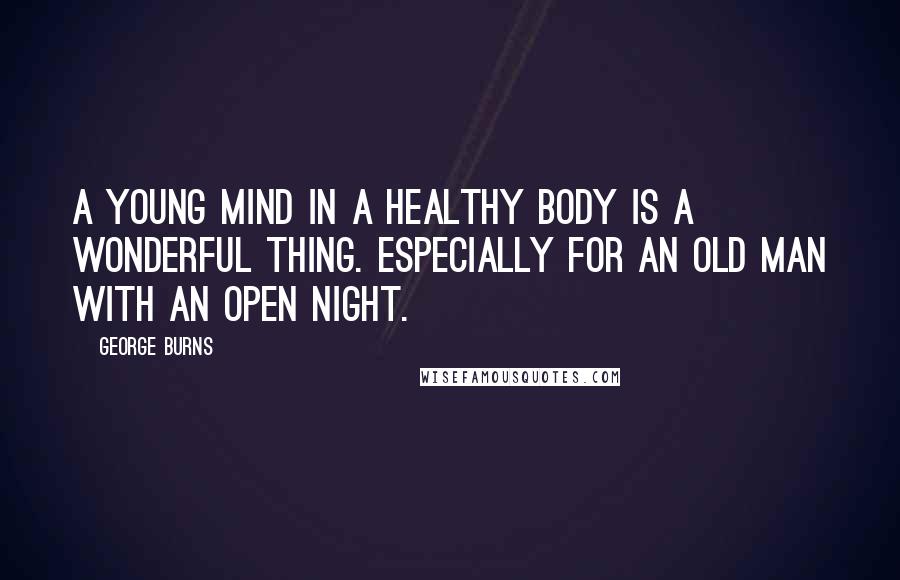 George Burns Quotes: A young mind in a healthy body is a wonderful thing. Especially for an old man with an open night.