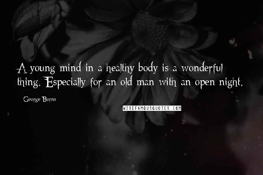 George Burns Quotes: A young mind in a healthy body is a wonderful thing. Especially for an old man with an open night.