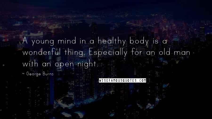 George Burns Quotes: A young mind in a healthy body is a wonderful thing. Especially for an old man with an open night.