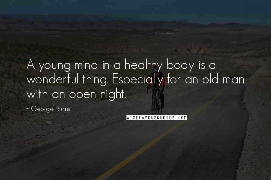 George Burns Quotes: A young mind in a healthy body is a wonderful thing. Especially for an old man with an open night.