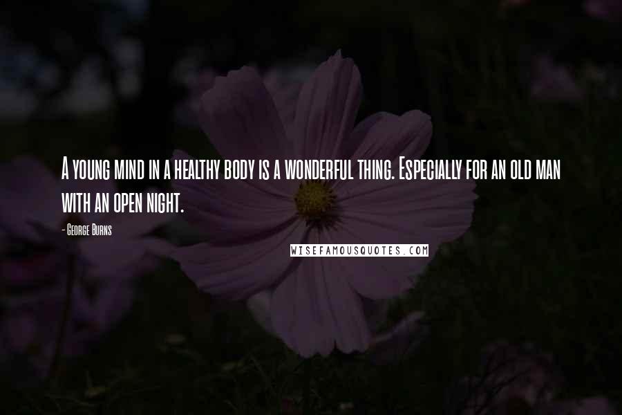 George Burns Quotes: A young mind in a healthy body is a wonderful thing. Especially for an old man with an open night.