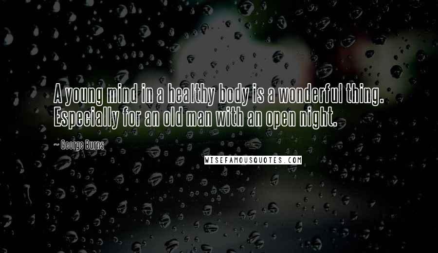 George Burns Quotes: A young mind in a healthy body is a wonderful thing. Especially for an old man with an open night.