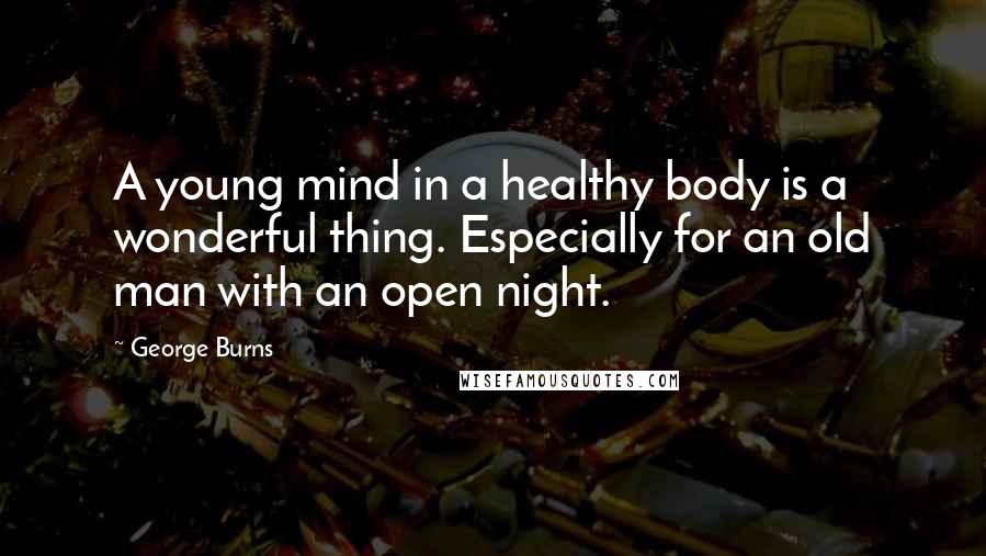 George Burns Quotes: A young mind in a healthy body is a wonderful thing. Especially for an old man with an open night.