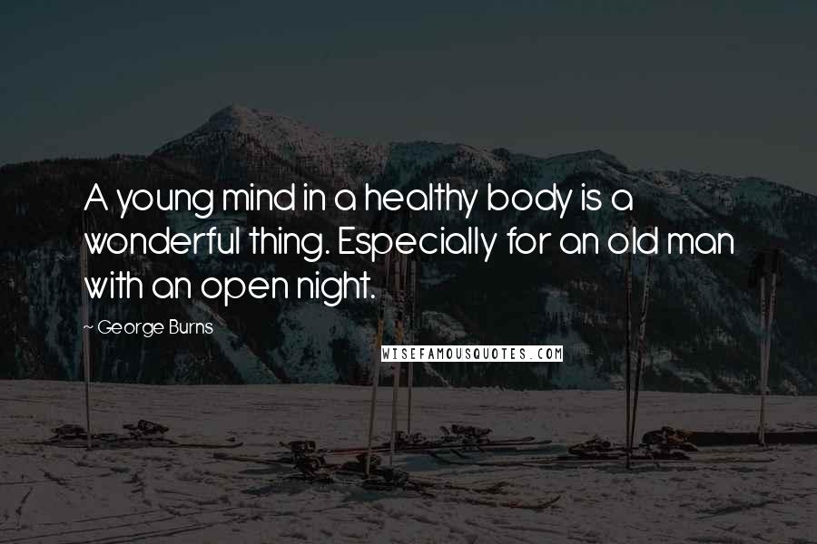 George Burns Quotes: A young mind in a healthy body is a wonderful thing. Especially for an old man with an open night.