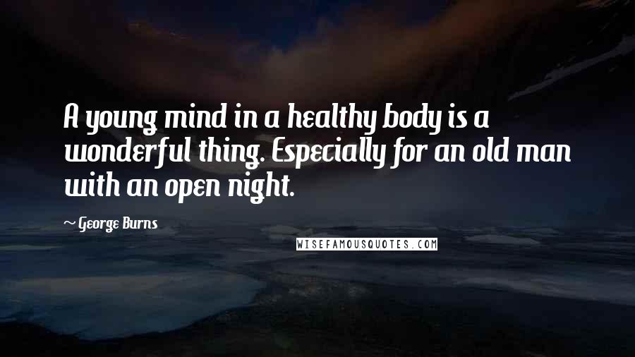 George Burns Quotes: A young mind in a healthy body is a wonderful thing. Especially for an old man with an open night.