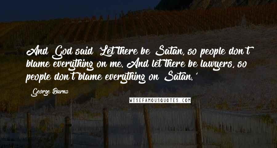 George Burns Quotes: And God said 'Let there be Satan, so people don't blame everything on me. And let there be lawyers, so people don't blame everything on Satan.'