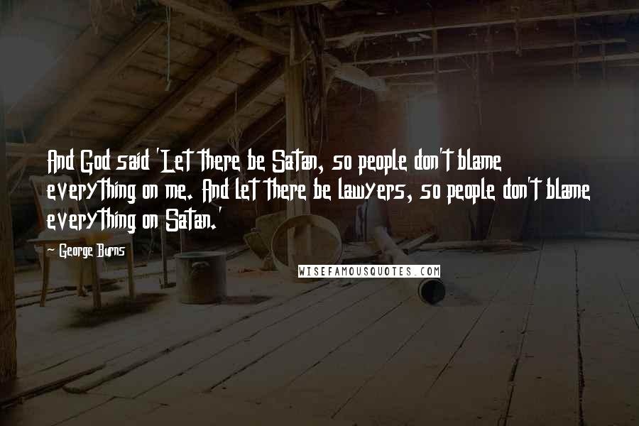 George Burns Quotes: And God said 'Let there be Satan, so people don't blame everything on me. And let there be lawyers, so people don't blame everything on Satan.'