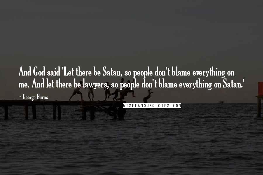 George Burns Quotes: And God said 'Let there be Satan, so people don't blame everything on me. And let there be lawyers, so people don't blame everything on Satan.'