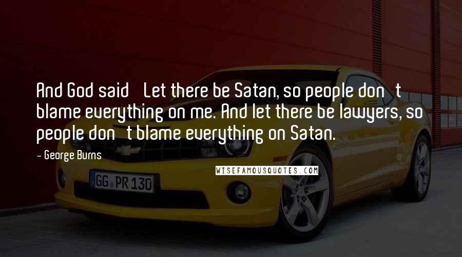 George Burns Quotes: And God said 'Let there be Satan, so people don't blame everything on me. And let there be lawyers, so people don't blame everything on Satan.'