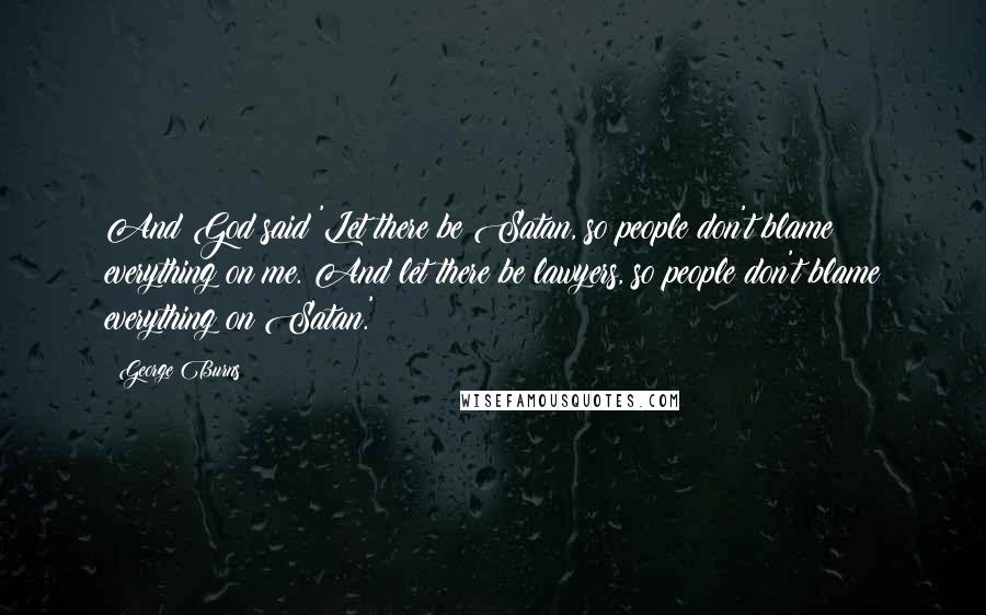 George Burns Quotes: And God said 'Let there be Satan, so people don't blame everything on me. And let there be lawyers, so people don't blame everything on Satan.'