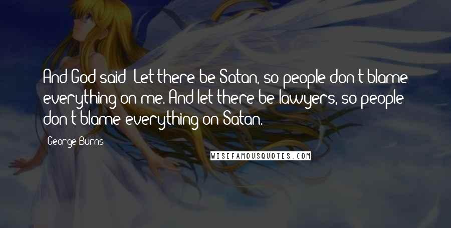 George Burns Quotes: And God said 'Let there be Satan, so people don't blame everything on me. And let there be lawyers, so people don't blame everything on Satan.'