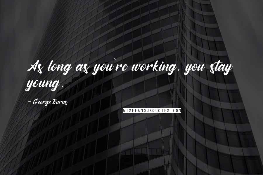 George Burns Quotes: As long as you're working, you stay young.