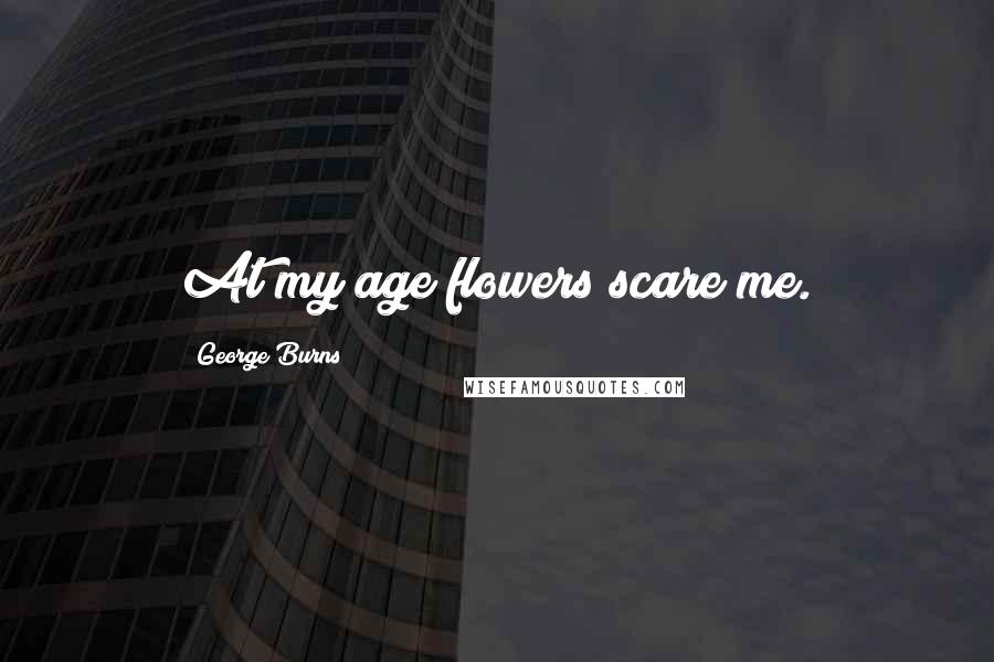 George Burns Quotes: At my age flowers scare me.