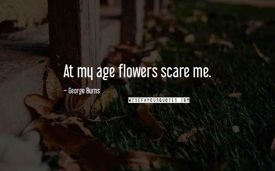 George Burns Quotes: At my age flowers scare me.