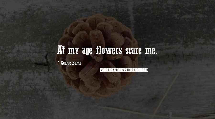 George Burns Quotes: At my age flowers scare me.