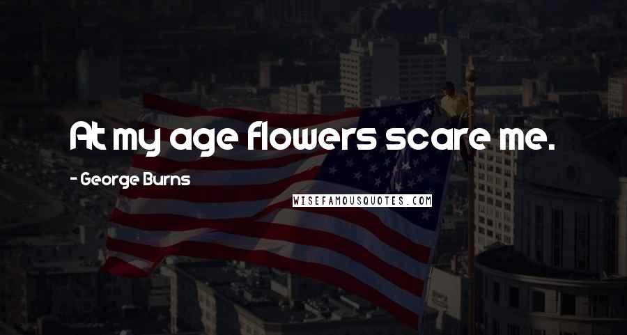 George Burns Quotes: At my age flowers scare me.