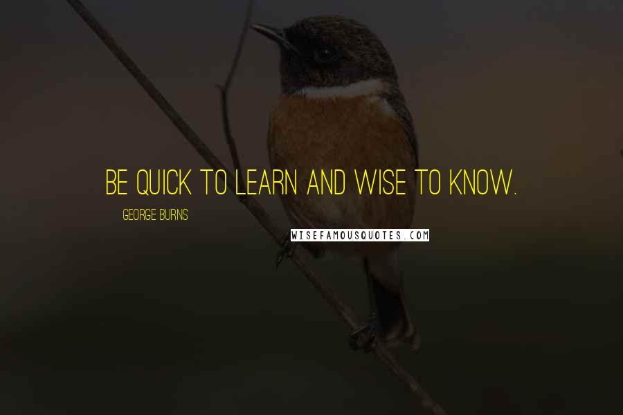 George Burns Quotes: Be quick to learn and wise to know.