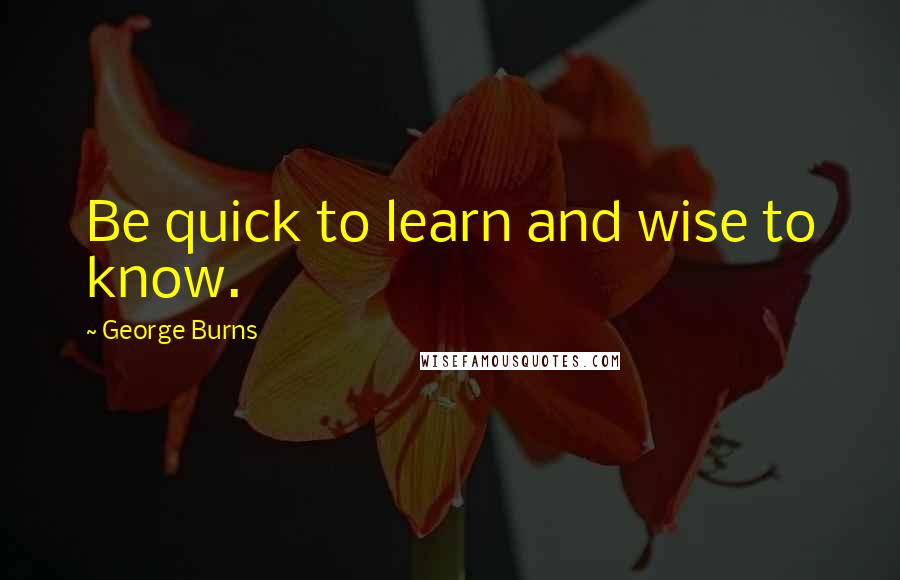 George Burns Quotes: Be quick to learn and wise to know.